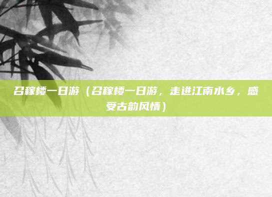 召稼楼一日游(召稼楼一日游,走进江南水乡,感受古韵风情)
