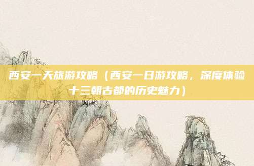 西安一天旅游攻略(西安一日游攻略,深度体验十三朝古都的历史魅力)