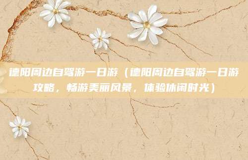 德阳周边自驾游一日游(德阳周边自驾游一日游攻略,畅游美丽风景,体验休闲时光)