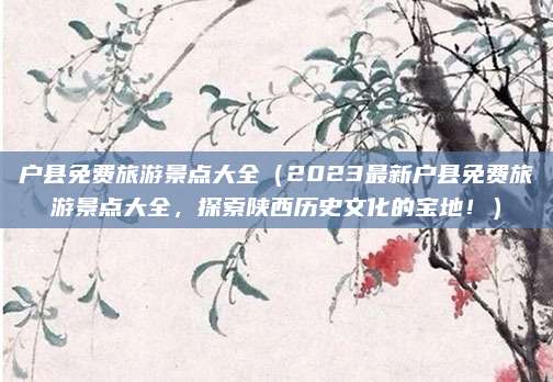 户县免费旅游景点大全(2023最新户县免费旅游景点大全,探索陕西历史文化的宝地!)
