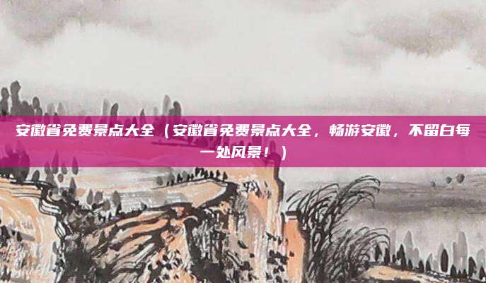 安徽省免费景点大全（安徽省免费景点大全，畅游安徽，不留白每一处风景！）