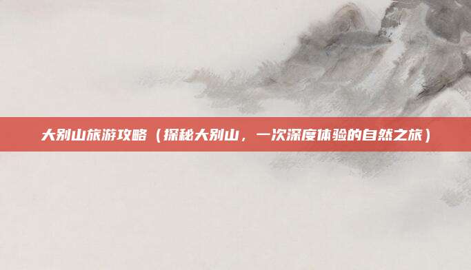 大别山旅游攻略(探秘大别山,一次深度体验的自然之旅)
