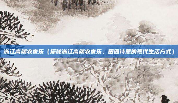 浙江高端农家乐(探秘浙江高端农家乐,田园诗意的现代生活方式)