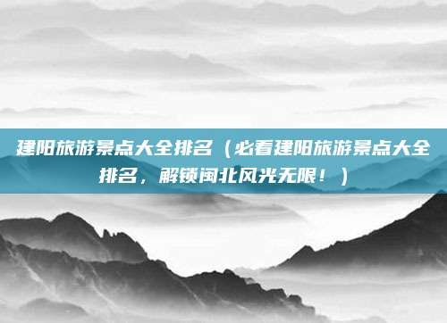 建阳旅游景点大全排名(必看建阳旅游景点大全排名,解锁闽北风光无限!)