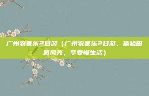 广州农家乐2日游（广州农家乐2日游，体验田园风光，享受慢生活）