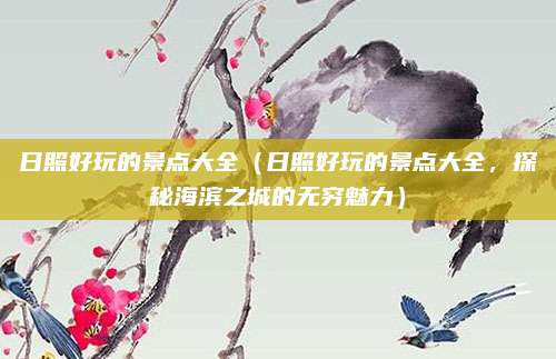 日照好玩的景点大全(日照好玩的景点大全,探秘海滨之城的无穷魅力)