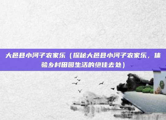 大邑县小河子农家乐(探秘大邑县小河子农家乐,体验乡村田园生活的绝佳去处)