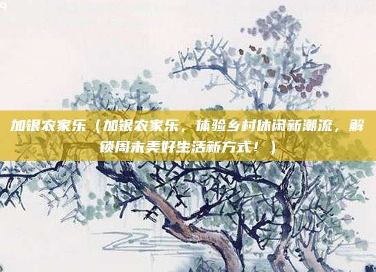 加银农家乐（加银农家乐，体验乡村休闲新潮流，解锁周末美好生活新方式！）