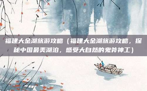 福建大金湖旅游攻略（福建大金湖旅游攻略，探秘中国最美湖泊，感受大自然的鬼斧神工）