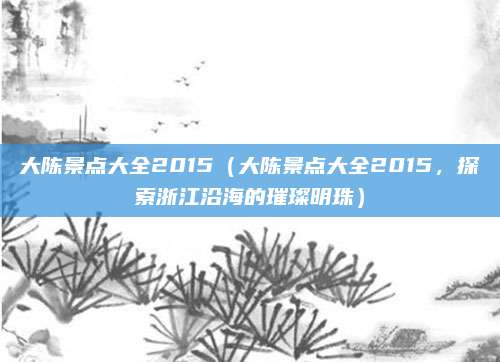 大陈景点大全2015(大陈景点大全2015,探索浙江沿海的璀璨明珠)