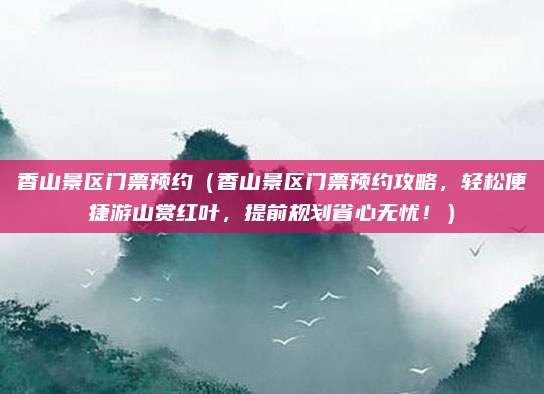香山景区门票预约(香山景区门票预约攻略,轻松便捷游山赏红叶,提前规划省心无忧!)