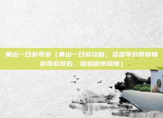 黄山一日游导游（黄山一日游攻略，资深导游带你畅游奇松怪石，体验徽州风情）