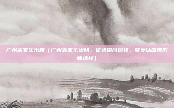 广州农家乐出租(广州农家乐出租,体验田园风光,享受休闲度假新选择)