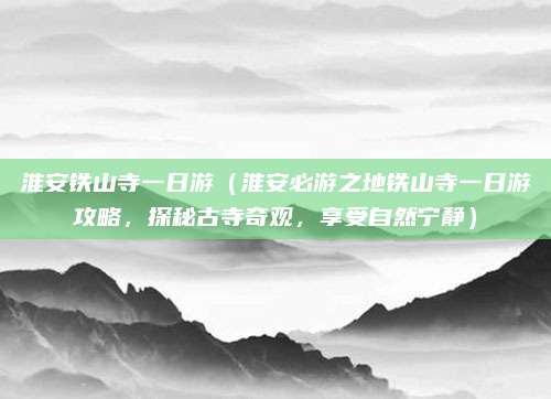 淮安铁山寺一日游(淮安必游之地铁山寺一日游攻略,探秘古寺奇观,享受自然宁静)