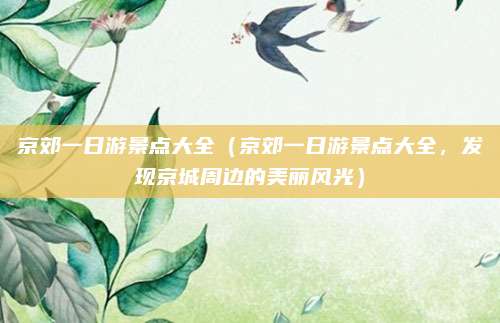 京郊一日游景点大全(京郊一日游景点大全,发现京城周边的美丽风光)