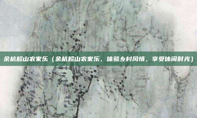 余杭超山农家乐(余杭超山农家乐,体验乡村风情,享受休闲时光)