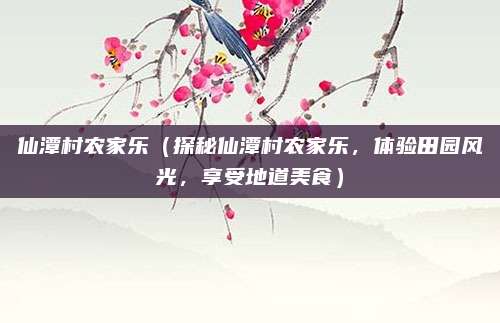 仙潭村农家乐(探秘仙潭村农家乐,体验田园风光,享受地道美食)