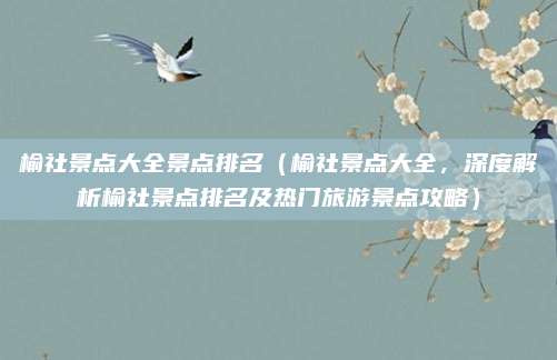 榆社景点大全景点排名(榆社景点大全,深度解析榆社景点排名及热门旅游景点攻略)