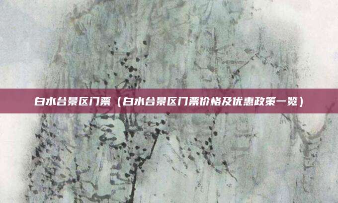 白水台景区门票(白水台景区门票价格及优惠政策一览)