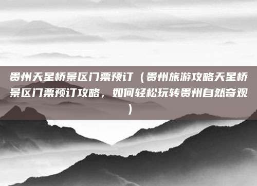贵州天星桥景区门票预订(贵州旅游攻略天星桥景区门票预订攻略,如何轻松玩转贵州自然奇观)
