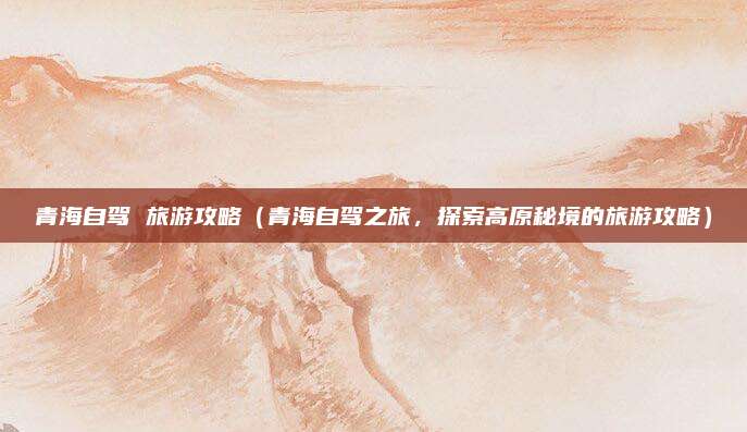 青海自驾 旅游攻略(青海自驾之旅,探索高原秘境的旅游攻略)