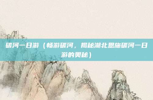 碳河一日游(畅游碳河,揭秘湖北恩施碳河一日游的奥秘)