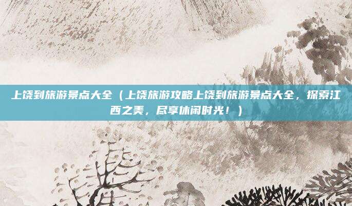 上饶到旅游景点大全(上饶旅游攻略上饶到旅游景点大全,探索江西之美,尽享休闲时光!)