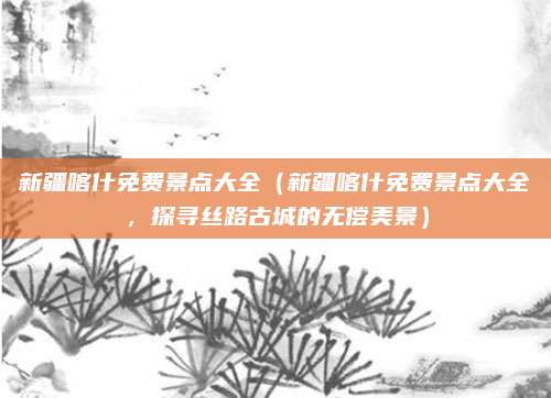 新疆喀什免费景点大全(新疆喀什免费景点大全,探寻丝路古城的无偿美景)