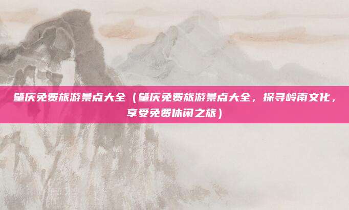 肇庆免费旅游景点大全(肇庆免费旅游景点大全,探寻岭南文化,享受免费休闲之旅)