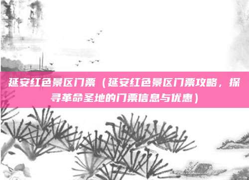 延安红色景区门票(延安红色景区门票攻略,探寻革命圣地的门票信息与优惠)