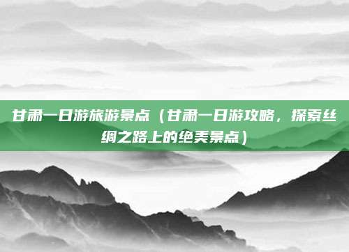 甘肃一日游旅游景点(甘肃一日游攻略,探索丝绸之路上的绝美景点)