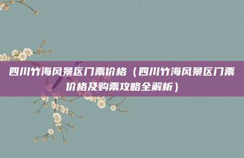 四川竹海风景区门票价格(四川竹海风景区门票价格及购票攻略全解析)