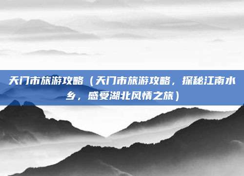 天门市旅游攻略(天门市旅游攻略,探秘江南水乡,感受湖北风情之旅)