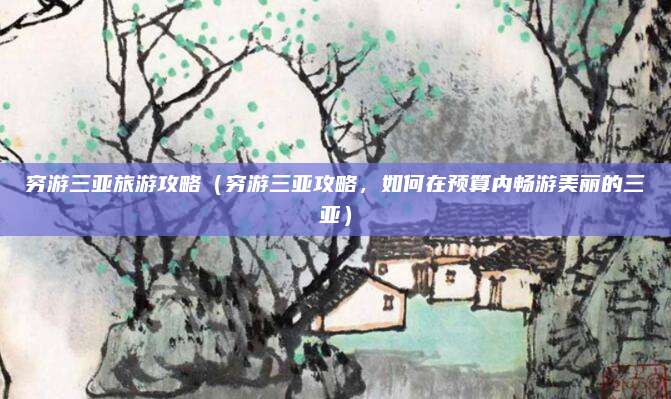 穷游三亚旅游攻略(穷游三亚攻略,如何在预算内畅游美丽的三亚)