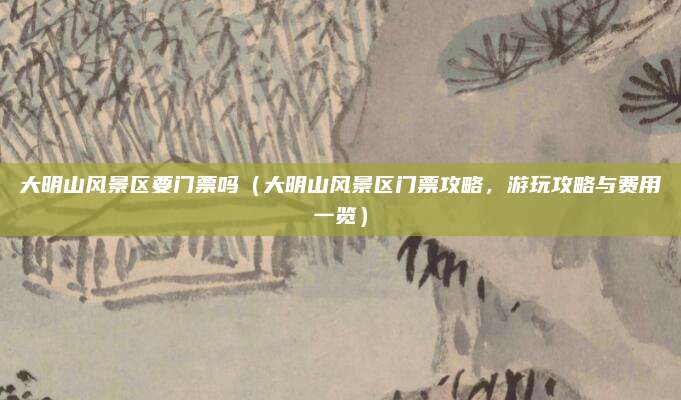 大明山风景区要门票吗(大明山风景区门票攻略,游玩攻略与费用一览)