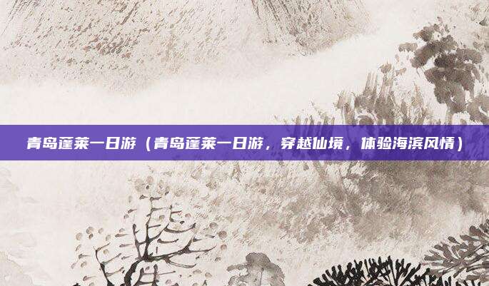 青岛蓬莱一日游(青岛蓬莱一日游,穿越仙境,体验海滨风情)