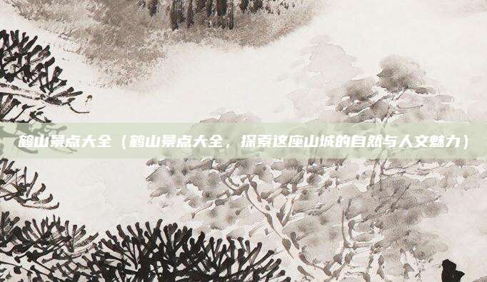 鹤山景点大全(鹤山景点大全,探索这座山城的自然与人文魅力)