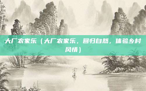 大厂农家乐(大厂农家乐,回归自然,体验乡村风情)