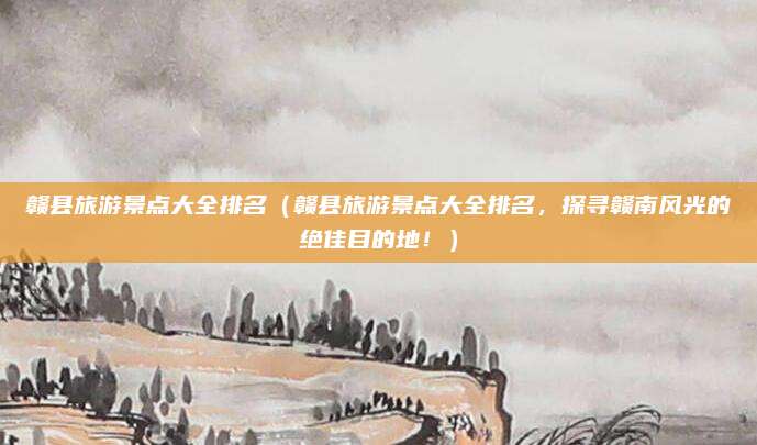 赣县旅游景点大全排名(赣县旅游景点大全排名,探寻赣南风光的绝佳目的地!)