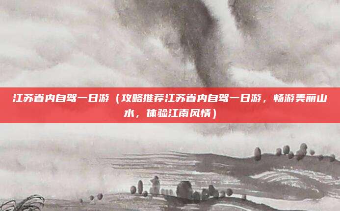 江苏省内自驾一日游(攻略推荐江苏省内自驾一日游,畅游美丽山水,体验江南风情)