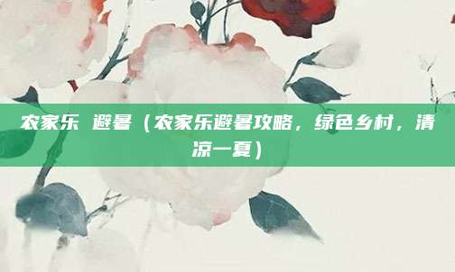 农家乐 避暑(农家乐避暑攻略,绿色乡村,清凉一夏)