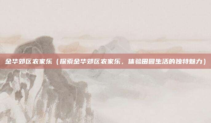 金华郊区农家乐(探索金华郊区农家乐,体验田园生活的独特魅力)