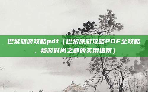 巴黎旅游攻略pdf(巴黎旅游攻略PDF全攻略,畅游时尚之都的实用指南)