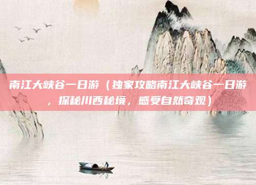 南江大峡谷一日游(独家攻略南江大峡谷一日游,探秘川西秘境,感受自然奇观)