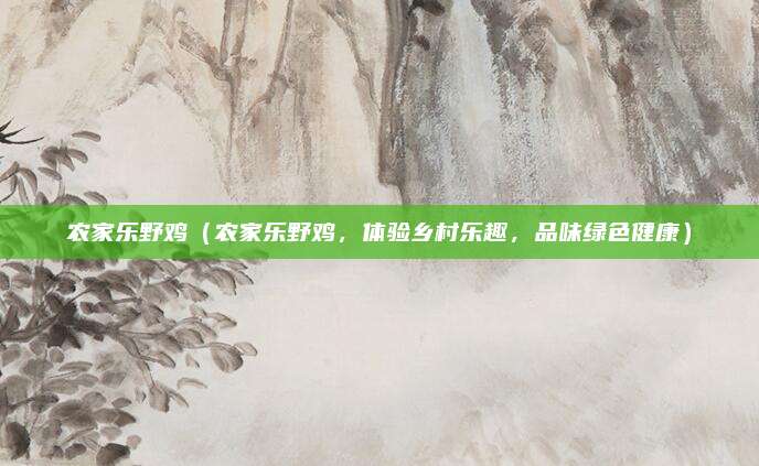 农家乐野鸡(农家乐野鸡,体验乡村乐趣,品味绿色健康)
