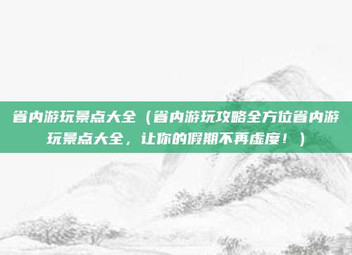 省内游玩景点大全(省内游玩攻略全方位省内游玩景点大全,让你的假期不再虚度!)
