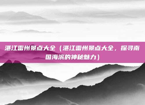 湛江雷州景点大全(湛江雷州景点大全,探寻南国海滨的神秘魅力)