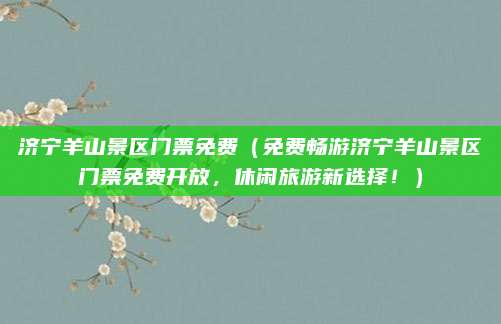 济宁羊山景区门票免费(免费畅游济宁羊山景区门票免费开放,休闲旅游新选择!)