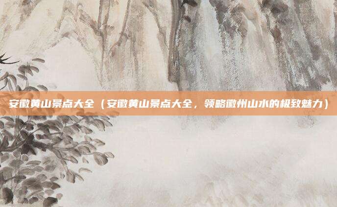 安徽黄山景点大全(安徽黄山景点大全,领略徽州山水的极致魅力)