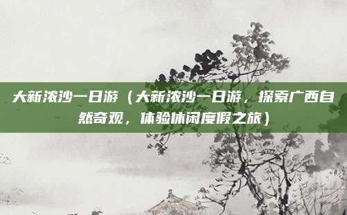 大新浓沙一日游(大新浓沙一日游,探索广西自然奇观,体验休闲度假之旅)